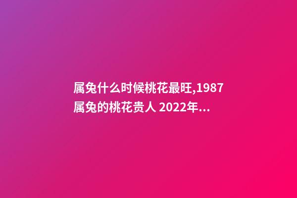 属兔什么时候桃花最旺,1987属兔的桃花贵人 2022年属兔的桃花运,2022年75单身属兔女-第1张-观点-玄机派